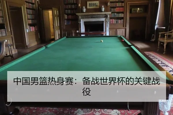 中国男篮热身赛：备战世界杯的关键战役